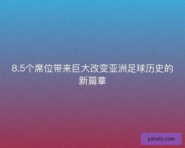 8.5个席位带来巨大改变亚洲足球历史的新篇章 8.5个席位带来巨大改变亚洲足球历史的新篇章