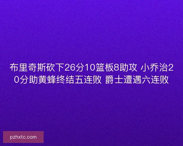 布里奇斯砍下26分10篮板8助攻 小乔治20分助黄蜂终结五连败 爵士遭遇六连败 布里奇斯砍下26分10篮板8助攻 小乔治20分助黄蜂终结五连败 爵士遭遇六连败