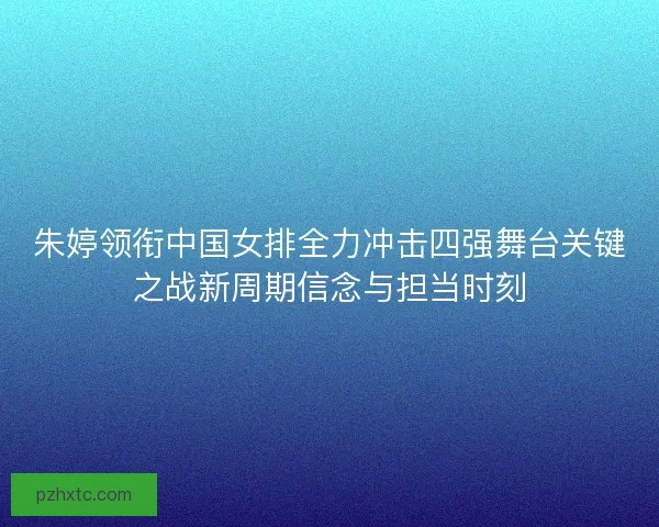 朱婷领衔中国女排全力冲击四强舞台关键之战新周期信念与担当时刻 朱婷领衔中国女排全力冲击四强舞台关键之战新周期信念与担当时刻