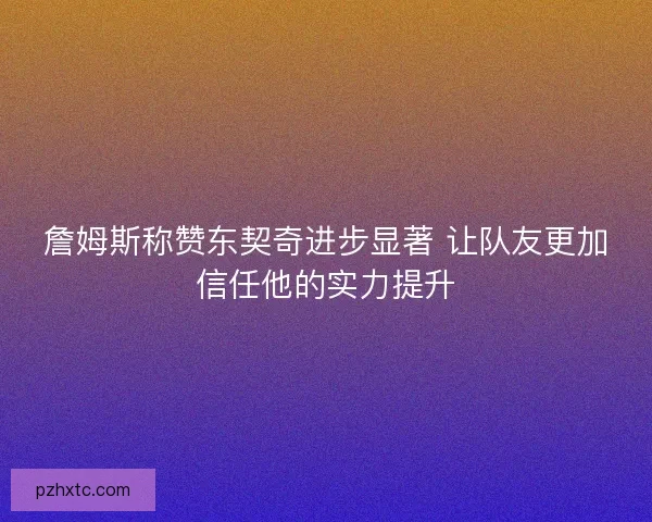 詹姆斯称赞东契奇进步显著 让队友更加信任他的实力提升