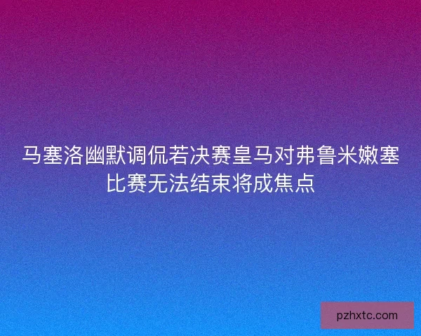 马塞洛幽默调侃若决赛皇马对弗鲁米嫩塞比赛无法结束将成焦点