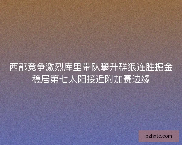 西部竞争激烈库里带队攀升群狼连胜掘金稳居第七太阳接近附加赛边缘 西部竞争激烈库里带队攀升群狼连胜掘金稳居第七太阳接近附加赛边缘