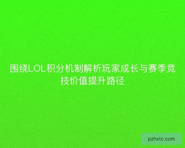 围绕LOL积分机制解析玩家成长与赛季竞技价值提升路径