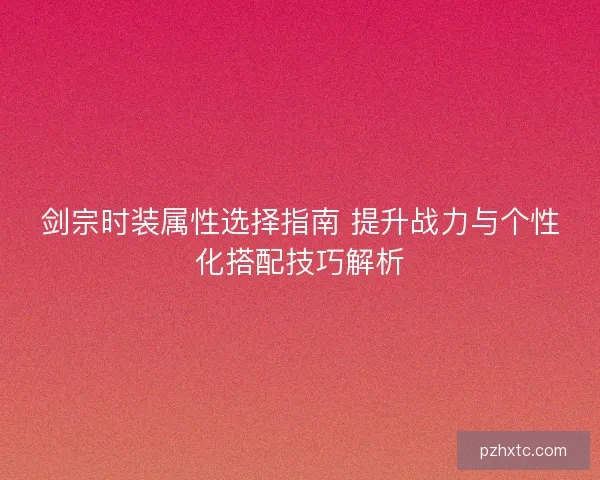 剑宗时装属性选择指南 提升战力与个性化搭配技巧解析