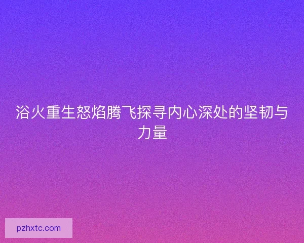 浴火重生怒焰腾飞探寻内心深处的坚韧与力量