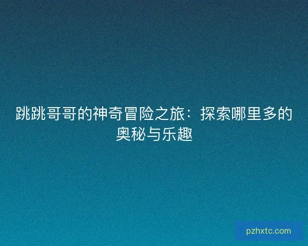 跳跳哥哥的神奇冒险之旅：探索哪里多的奥秘与乐趣