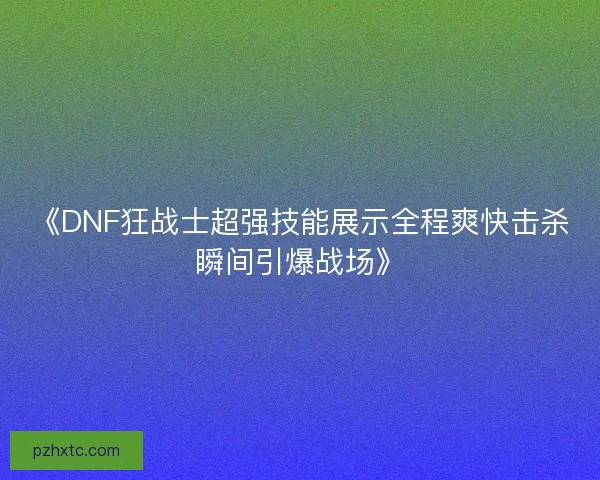 《DNF狂战士超强技能展示全程爽快击杀瞬间引爆战场》