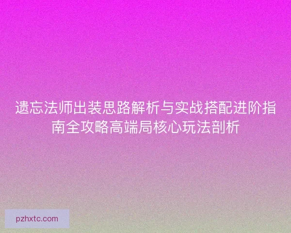 遗忘法师出装思路解析与实战搭配进阶指南全攻略高端局核心玩法剖析