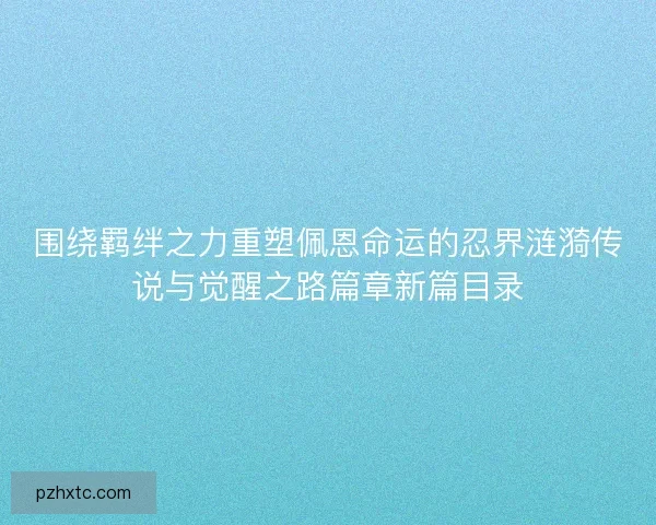 围绕羁绊之力重塑佩恩命运的忍界涟漪传说与觉醒之路篇章新篇目录 围绕羁绊之力重塑佩恩命运的忍界涟漪传说与觉醒之路篇章新篇目录