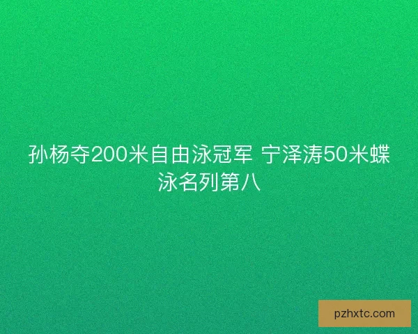 孙杨夺200米自由泳冠军 宁泽涛50米蝶泳名列第八