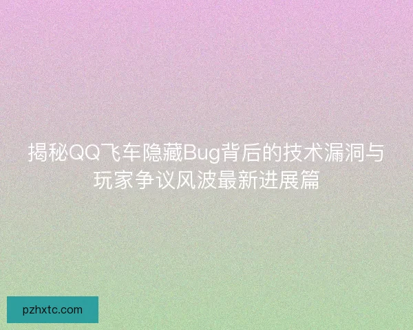 揭秘QQ飞车隐藏Bug背后的技术漏洞与玩家争议风波最新进展篇