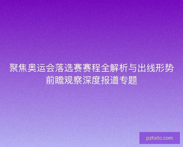 聚焦奥运会落选赛赛程全解析与出线形势前瞻观察深度报道专题