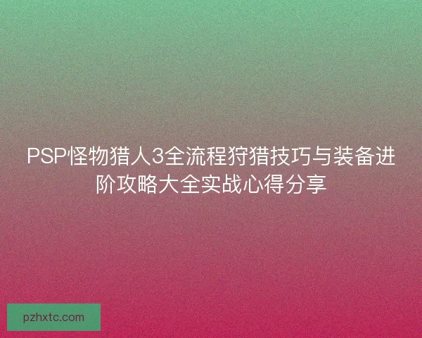 PSP怪物猎人3全流程狩猎技巧与装备进阶攻略大全实战心得分享