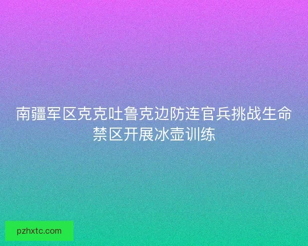 南疆军区克克吐鲁克边防连官兵挑战生命禁区开展冰壶训练