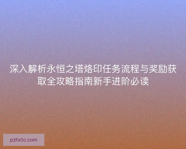 深入解析永恒之塔烙印任务流程与奖励获取全攻略指南新手进阶必读