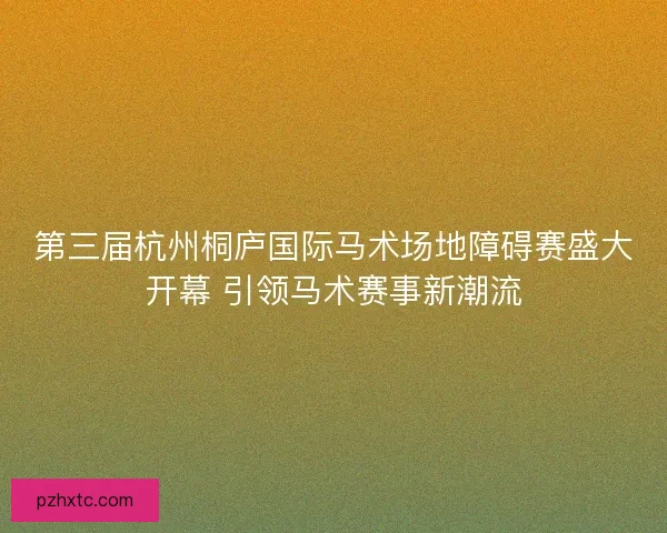 第三届杭州桐庐国际马术场地障碍赛盛大开幕 引领马术赛事新潮流