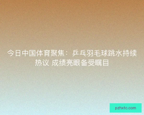 今日中国体育聚焦:乒乓羽毛球跳水持续热议 成绩亮眼备受瞩目 今日中国体育聚焦:乒乓羽毛球跳水持续热议 成绩亮眼备受瞩目