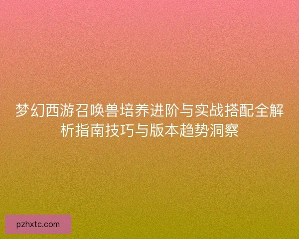 梦幻西游召唤兽培养进阶与实战搭配全解析指南技巧与版本趋势洞察 梦幻西游召唤兽培养进阶与实战搭配全解析指南技巧与版本趋势洞察
