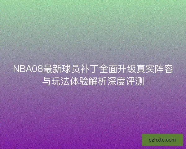 NBA08最新球员补丁全面升级真实阵容与玩法体验解析深度评测 NBA08最新球员补丁全面升级真实阵容与玩法体验解析深度评测