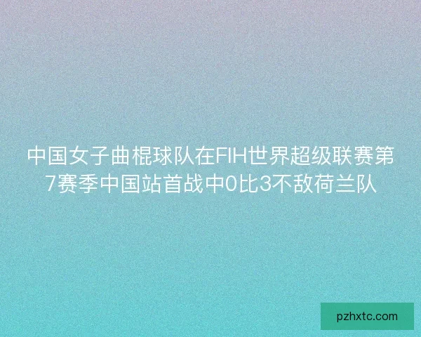中国女子曲棍球队在FIH世界超级联赛第7赛季中国站首战中0比3不敌荷兰队