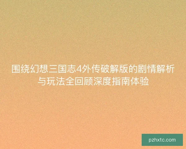 围绕幻想三国志4外传破解版的剧情解析与玩法全回顾深度指南体验