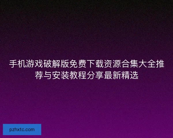 手机游戏破解版免费下载资源合集大全推荐与安装教程分享最新精选