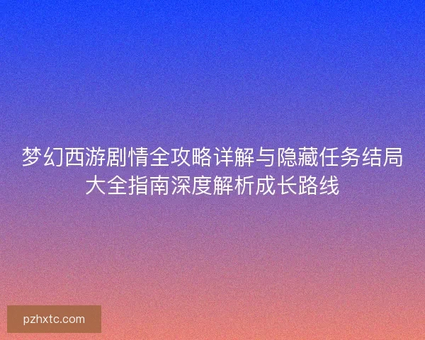 梦幻西游剧情全攻略详解与隐藏任务结局大全指南深度解析成长路线