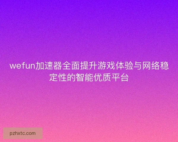 wefun加速器全面提升游戏体验与网络稳定性的智能优质平台