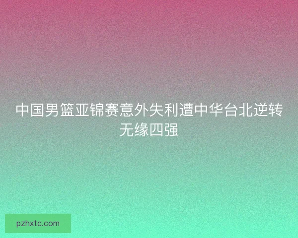 中国男篮亚锦赛意外失利遭中华台北逆转无缘四强