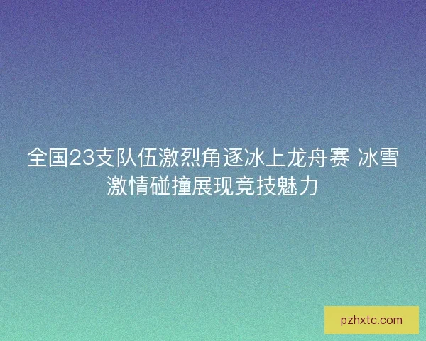 全国23支队伍激烈角逐冰上龙舟赛 冰雪激情碰撞展现竞技魅力 全国23支队伍激烈角逐冰上龙舟赛 冰雪激情碰撞展现竞技魅力