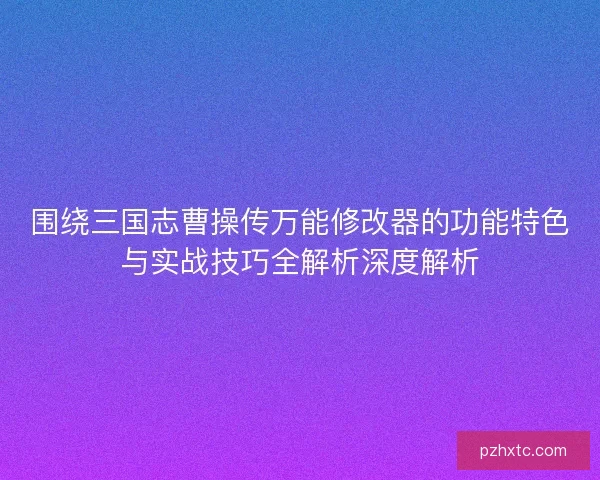 围绕三国志曹操传万能修改器的功能特色与实战技巧全解析深度解析 围绕三国志曹操传万能修改器的功能特色与实战技巧全解析深度解析