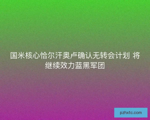 国米核心恰尔汗奥卢确认无转会计划 将继续效力蓝黑军团 国米核心恰尔汗奥卢确认无转会计划 将继续效力蓝黑军团