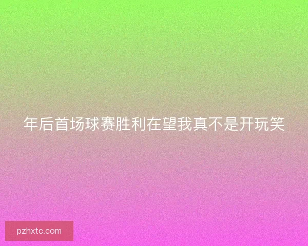 年后首场球赛胜利在望我真不是开玩笑