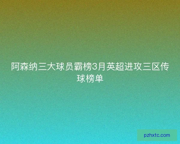 阿森纳三大球员霸榜3月英超进攻三区传球榜单 阿森纳三大球员霸榜3月英超进攻三区传球榜单