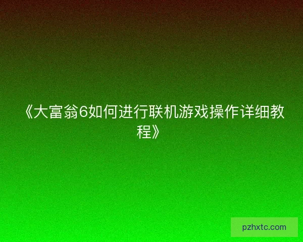 《大富翁6如何进行联机游戏操作详细教程》 《大富翁6如何进行联机游戏操作详细教程》