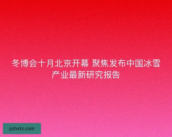 冬博会十月北京开幕 聚焦发布中国冰雪产业最新研究报告