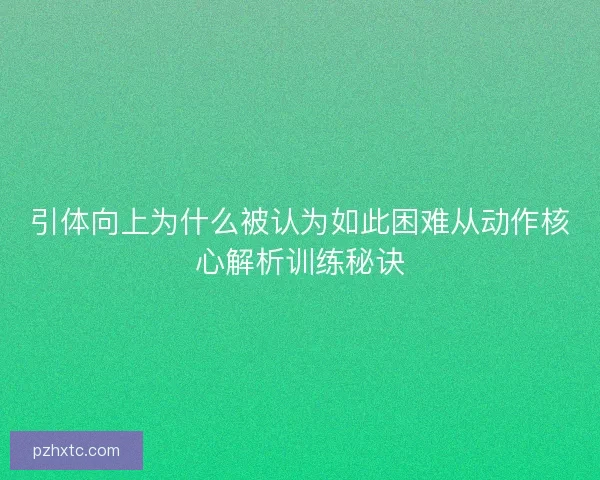 引体向上为什么被认为如此困难从动作核心解析训练秘诀