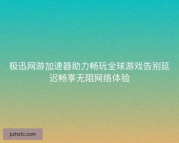 极迅网游加速器助力畅玩全球游戏告别延迟畅享无阻网络体验
