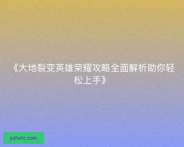 《大地裂变英雄荣耀攻略全面解析助你轻松上手》