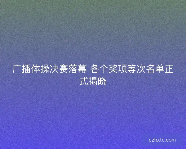 广播体操决赛落幕 各个奖项等次名单正式揭晓
