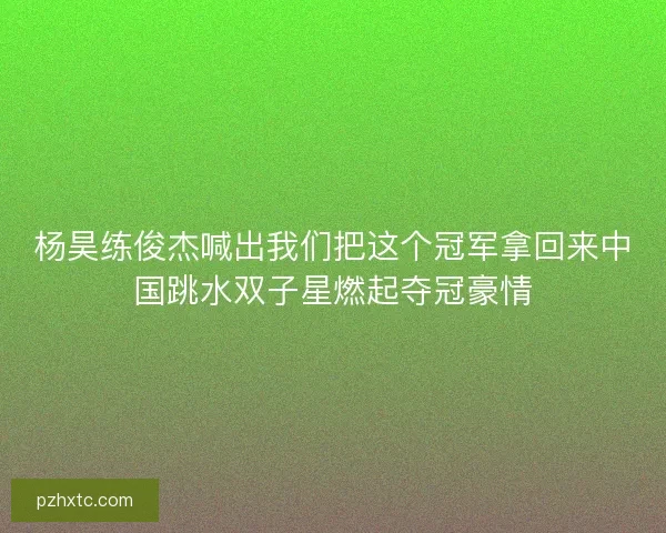 杨昊练俊杰喊出我们把这个冠军拿回来中国跳水双子星燃起夺冠豪情