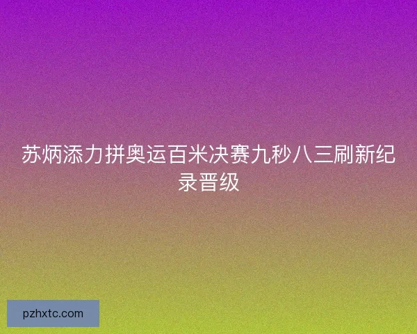 苏炳添力拼奥运百米决赛九秒八三刷新纪录晋级