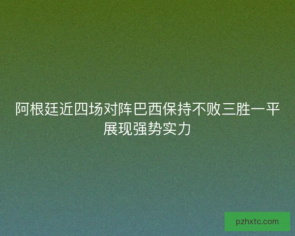 阿根廷近四场对阵巴西保持不败三胜一平展现强势实力