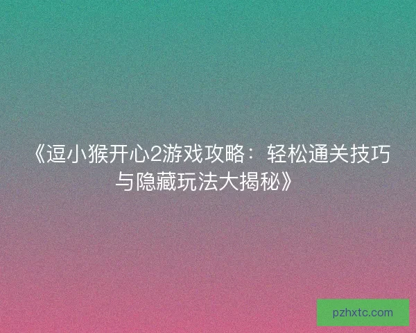 《逗小猴开心2游戏攻略:轻松通关技巧与隐藏玩法大揭秘》 《逗小猴开心2游戏攻略:轻松通关技巧与隐藏玩法大揭秘》